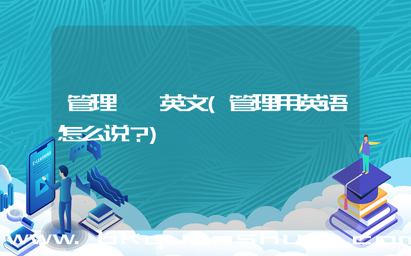 管理  英文(管理用英语怎么说？)